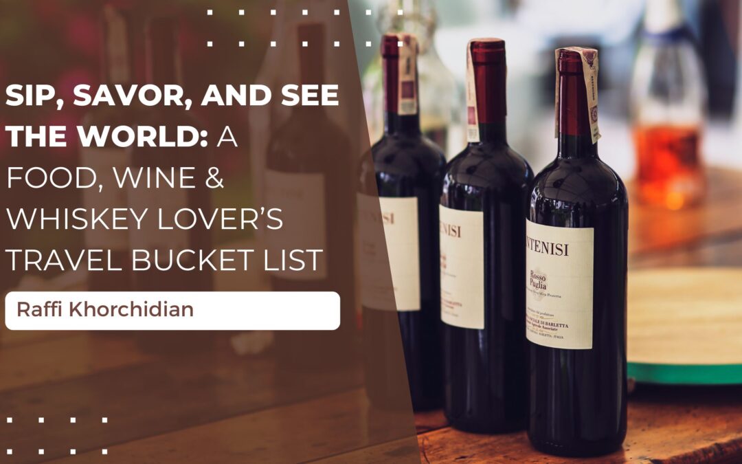 Sip, Savor, and See the World: A Food, Wine & Whiskey Lover’s Travel Bucket List